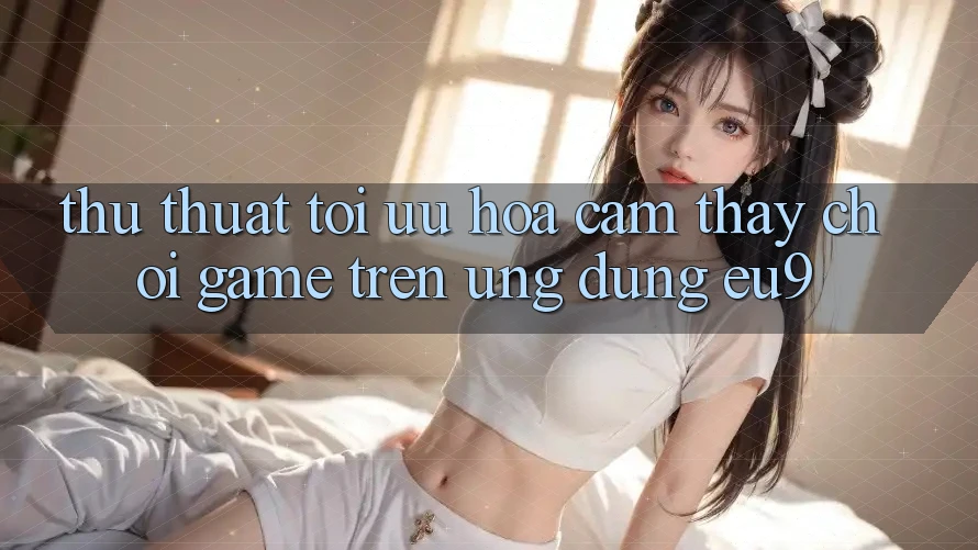 Thủ thuật Tối Ưu Hóa Cảm thấy Chơi Game Trên Ứng dụng EU9