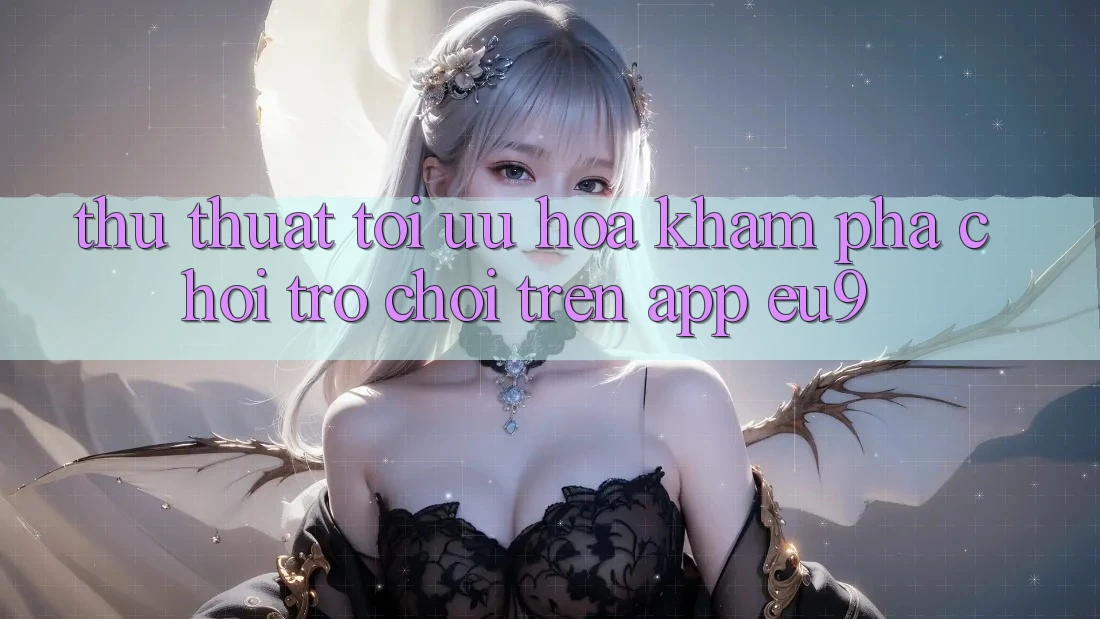 Thủ thuật Tối Ưu Hóa Khám phá Chơi Trò chơi Trên App EU9 Thủ thuật Tối Ưu Hóa Khám phá Chơi Trò chơi Trên App EU9