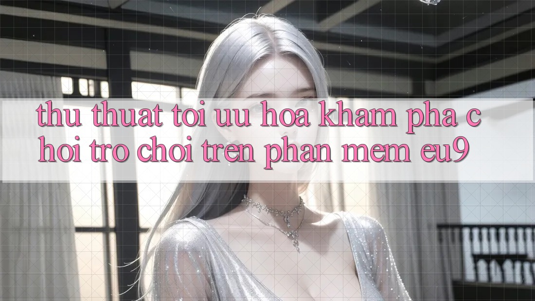Thủ thuật Tối Ưu Hóa Khám phá Chơi Trò chơi Trên Phần mềm EU9