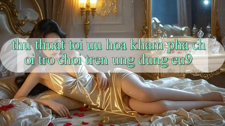 Thủ thuật Tối Ưu Hóa Khám phá Chơi Trò chơi Trên Ứng dụng EU9 Thủ thuật Tối Ưu Hóa Khám phá Chơi Trò chơi Trên Ứng dụng EU9