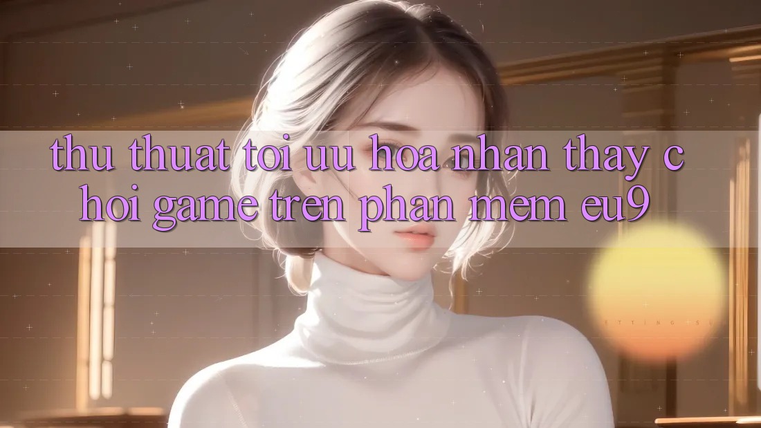 Thủ thuật Tối Ưu Hóa Nhận thấy Chơi Game Trên Phần mềm EU9