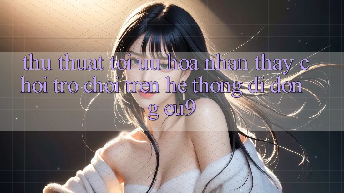 Thủ thuật Tối Ưu Hóa Nhận thấy Chơi Trò chơi Trên Hệ thống di động EU9