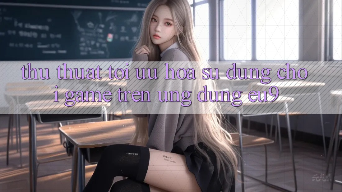 Thủ thuật Tối Ưu Hóa Sử dụng Chơi Game Trên Ứng dụng EU9