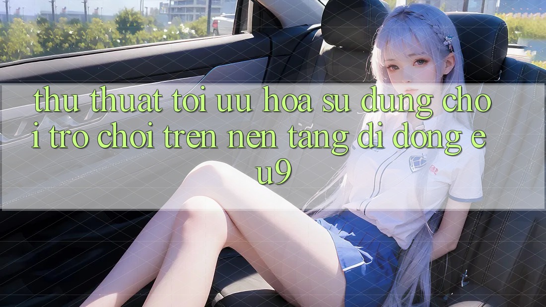 Thủ thuật Tối Ưu Hóa Sử dụng Chơi Trò chơi Trên Nền tảng di động EU9 Thủ thuật Tối Ưu Hóa Sử dụng Chơi Trò chơi Trên Nền tảng di động EU9