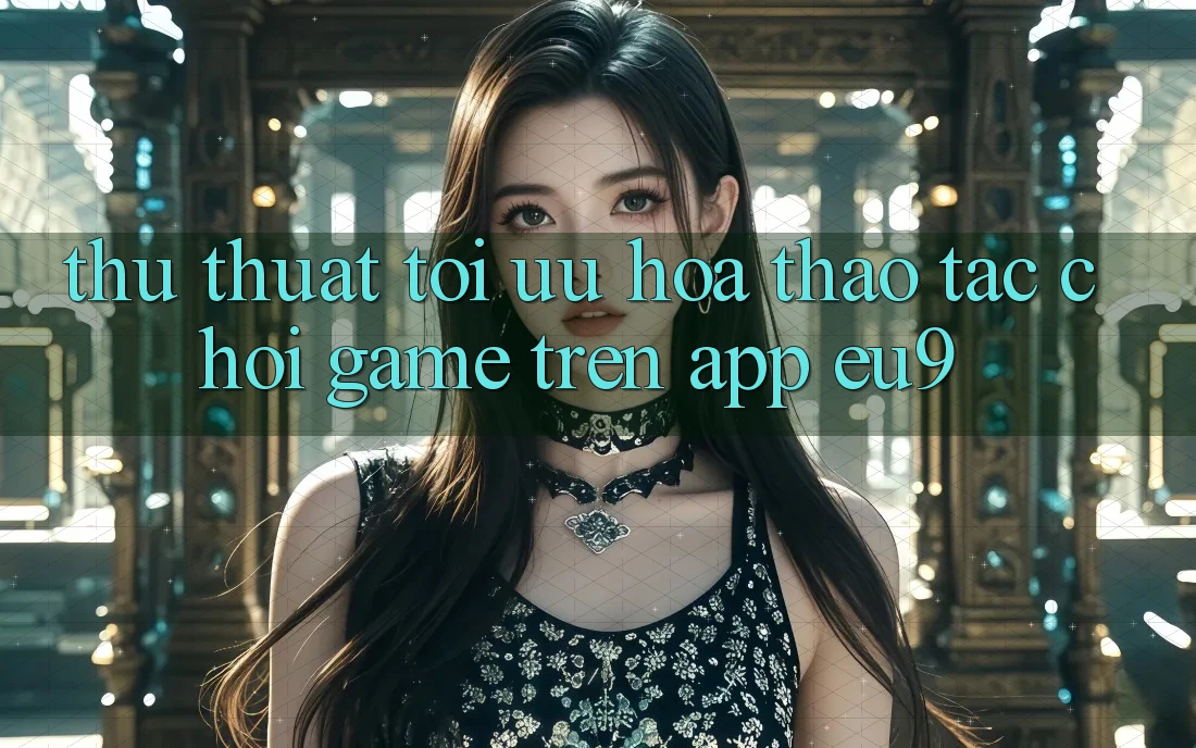 Thủ thuật Tối Ưu Hóa Thao tác Chơi Game Trên App EU9 Thủ thuật Tối Ưu Hóa Thao tác Chơi Game Trên App EU9