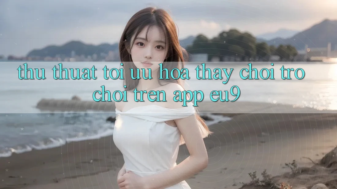 Thủ thuật Tối Ưu Hóa Thấy Chơi Trò chơi Trên App EU9 Thủ thuật Tối Ưu Hóa Thấy Chơi Trò chơi Trên App EU9