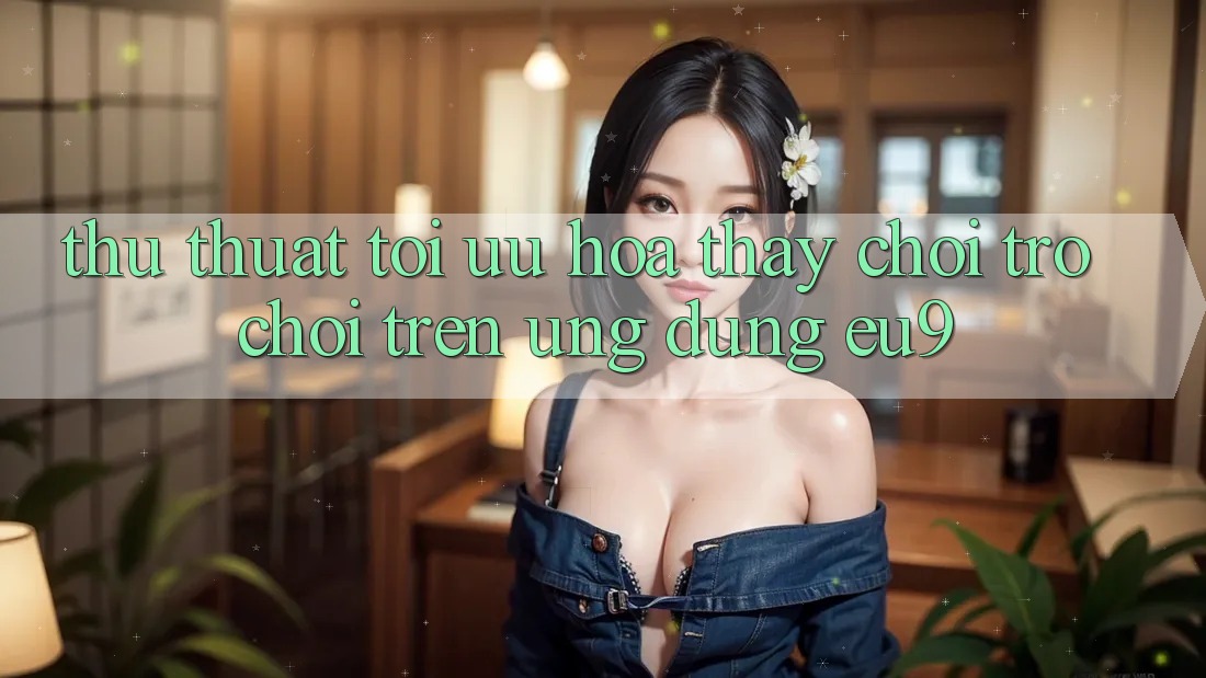 Thủ thuật Tối Ưu Hóa Thấy Chơi Trò chơi Trên Ứng dụng EU9