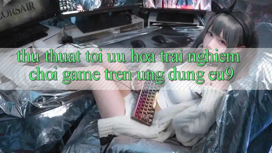 Thủ thuật Tối Ưu Hóa Trải Nghiệm Chơi Game Trên Ứng dụng EU9 Thủ thuật Tối Ưu Hóa Trải Nghiệm Chơi Game Trên Ứng dụng EU9