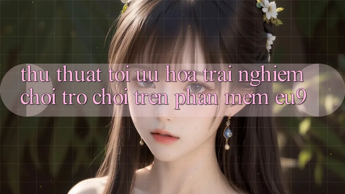 Thủ thuật Tối Ưu Hóa Trải Nghiệm Chơi Trò chơi Trên Phần mềm EU9 Thủ thuật Tối Ưu Hóa Trải Nghiệm Chơi Trò chơi Trên Phần mềm EU9