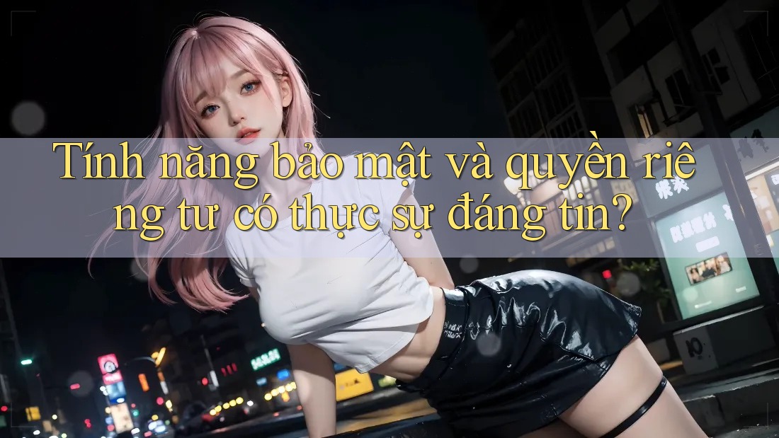 Tính năng bảo mật và quyền riêng tư có thực sự đáng tin? Tính năng bảo mật và quyền riêng tư có thực sự đáng tin?