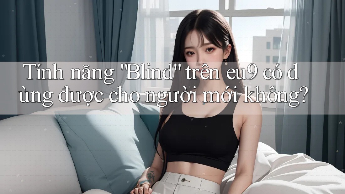 Tính năng “Blind” trên eu9 có dùng được cho người mới không? Tính năng “Blind” trên eu9 có dùng được cho người mới không?