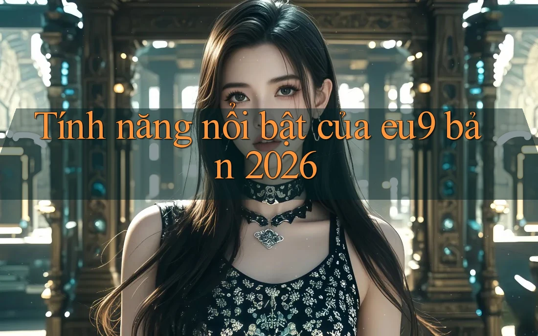 Tính năng nổi bật của eu9 bản 2026 Tính năng nổi bật của eu9 bản 2026