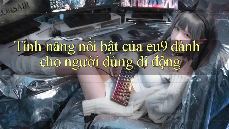 Tính năng nổi bật của eu9 dành cho người dùng di động