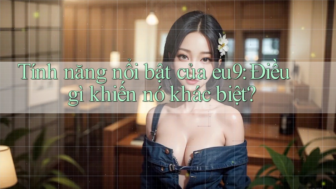 Tính năng nổi bật của eu9: Điều gì khiến nó khác biệt? Tính năng nổi bật của eu9: Điều gì khiến nó khác biệt?