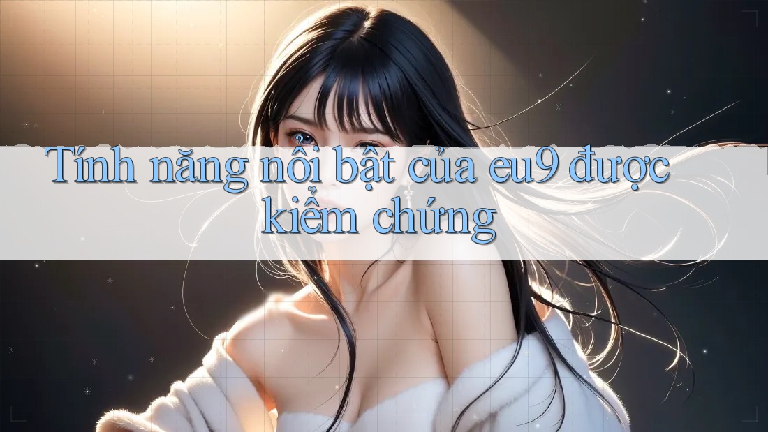 Tính năng nổi bật của eu9 được kiểm chứng Tính năng nổi bật của eu9 được kiểm chứng