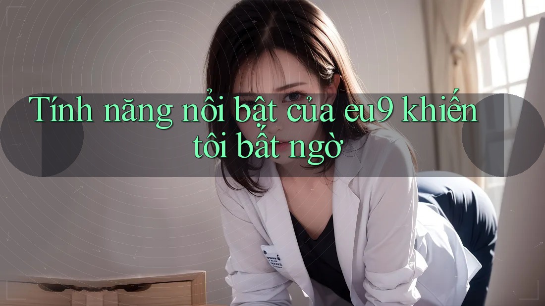 Tính năng nổi bật của eu9 khiến tôi bất ngờ Tính năng nổi bật của eu9 khiến tôi bất ngờ