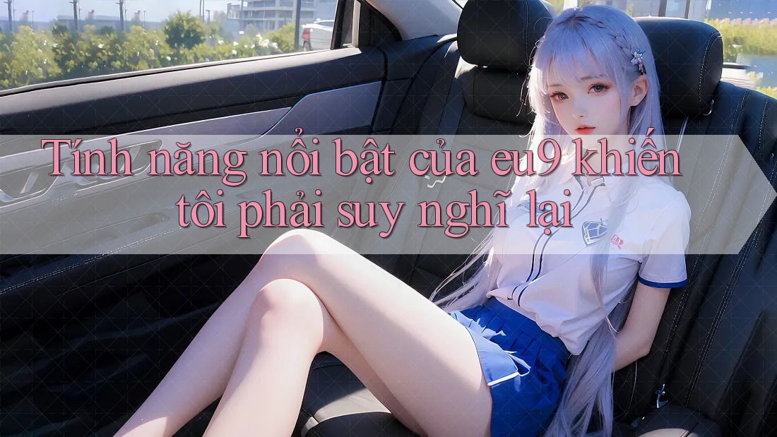 Tính năng nổi bật của eu9 khiến tôi phải suy nghĩ lại