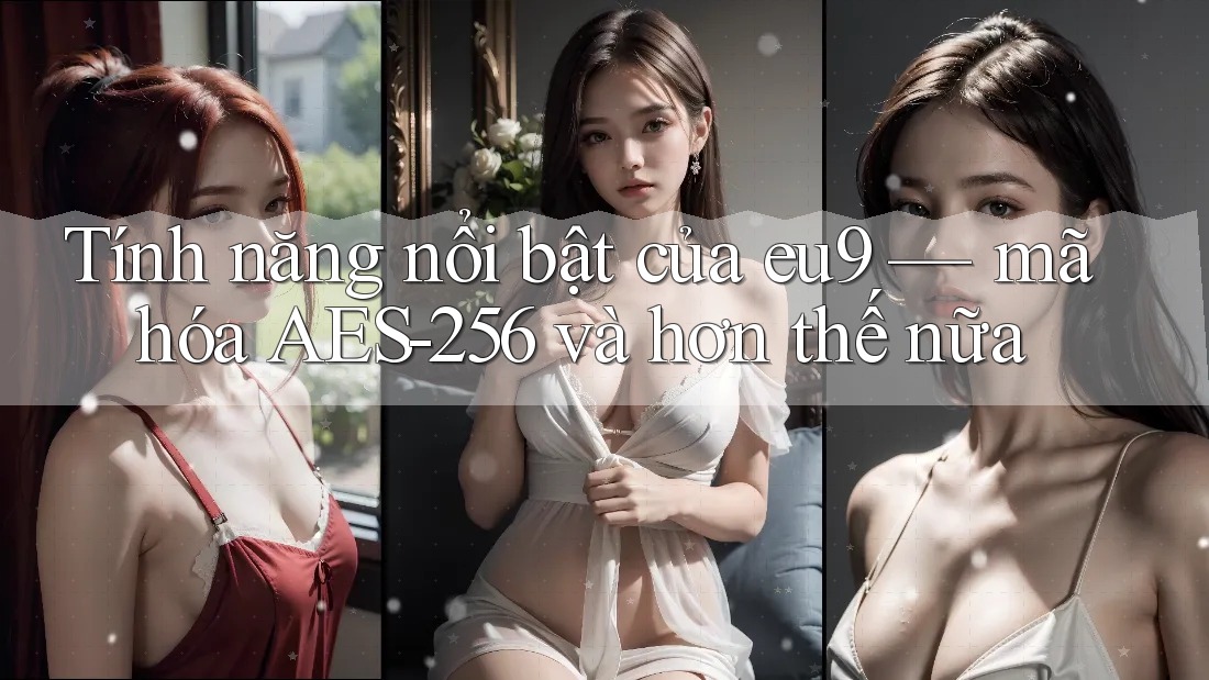 Tính năng nổi bật của eu9 — mã hóa AES-256 và hơn thế nữa