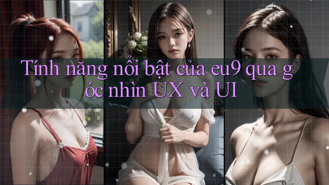 Tính năng nổi bật của eu9 qua góc nhìn UX và UI