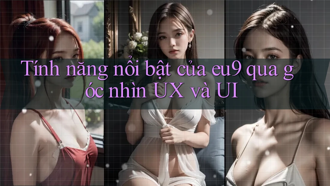 Tính năng nổi bật của eu9 qua góc nhìn UX và UI