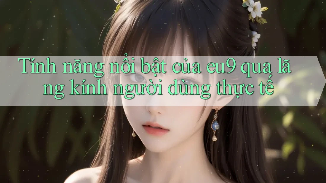 Tính năng nổi bật của eu9 qua lăng kính người dùng thực tế Tính năng nổi bật của eu9 qua lăng kính người dùng thực tế
