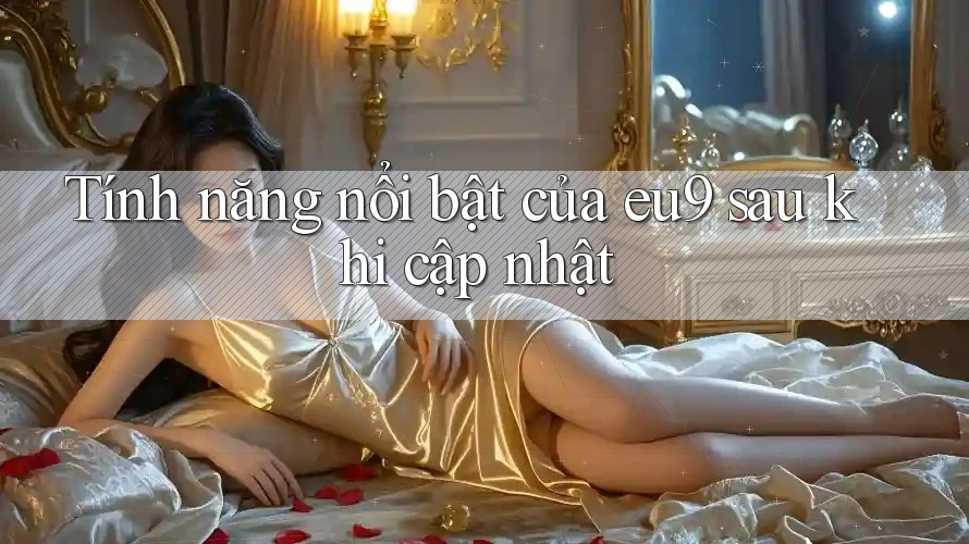 Tính năng nổi bật của eu9 sau khi cập nhật