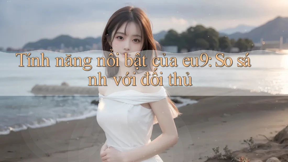 Tính năng nổi bật của eu9: So sánh với đối thủ Tính năng nổi bật của eu9: So sánh với đối thủ