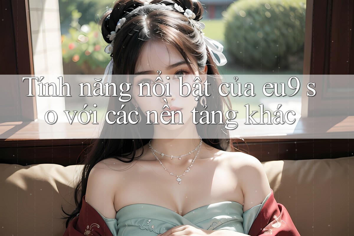 Tính năng nổi bật của eu9 so với các nền tảng khác Tính năng nổi bật của eu9 so với các nền tảng khác