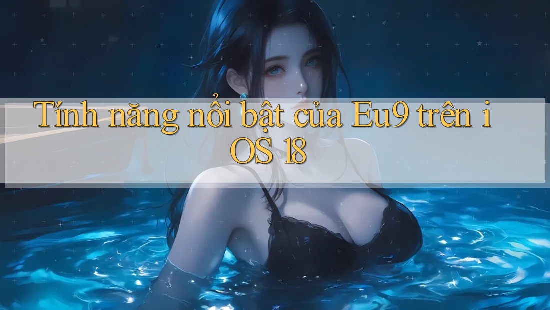 Tính năng nổi bật của Eu9 trên iOS 18