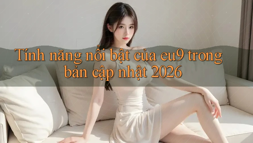 Tính năng nổi bật của eu9 trong bản cập nhật 2026 Tính năng nổi bật của eu9 trong bản cập nhật 2026