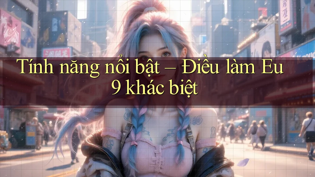 Tính năng nổi bật – Điều làm Eu9 khác biệt Tính năng nổi bật – Điều làm Eu9 khác biệt