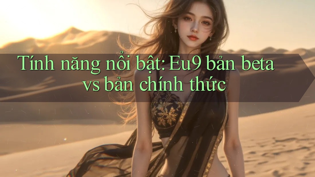 Tính năng nổi bật: Eu9 bản beta vs bản chính thức Tính năng nổi bật: Eu9 bản beta vs bản chính thức