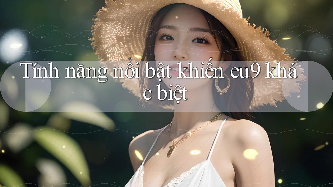 Tính năng nổi bật khiến eu9 khác biệt