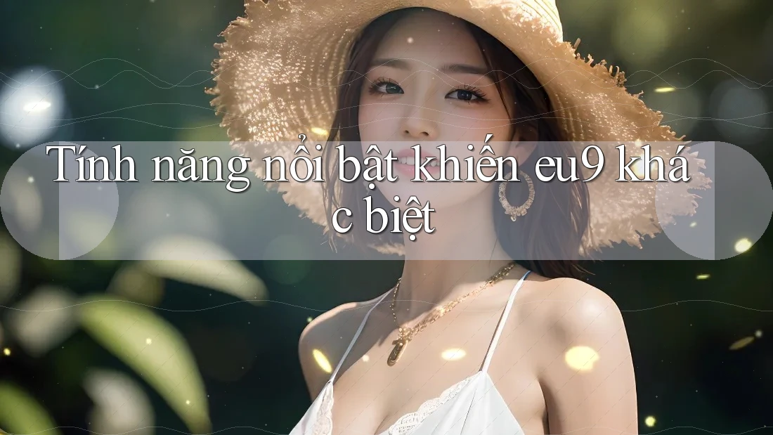 Tính năng nổi bật khiến eu9 khác biệt