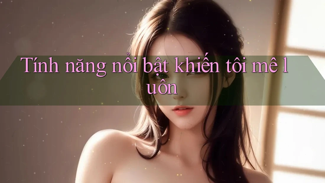 Tính năng nổi bật khiến tôi mê luôn