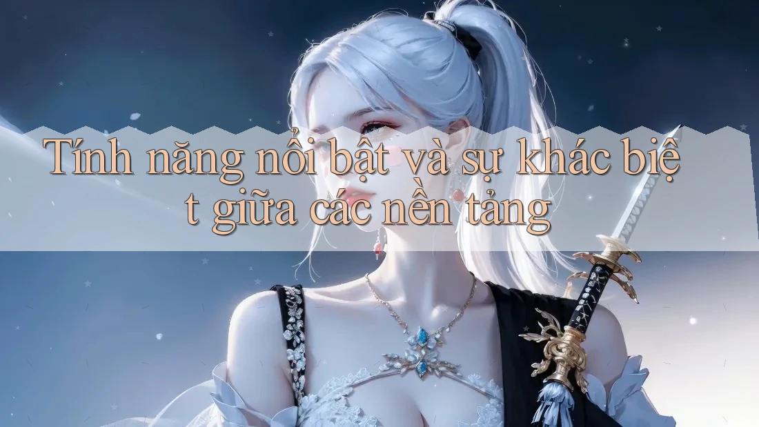 Tính năng nổi bật và sự khác biệt giữa các nền tảng Tính năng nổi bật và sự khác biệt giữa các nền tảng
