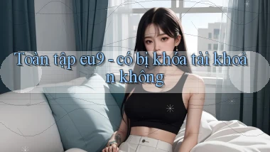 Toàn tập eu9   có bị khóa tài khoản không