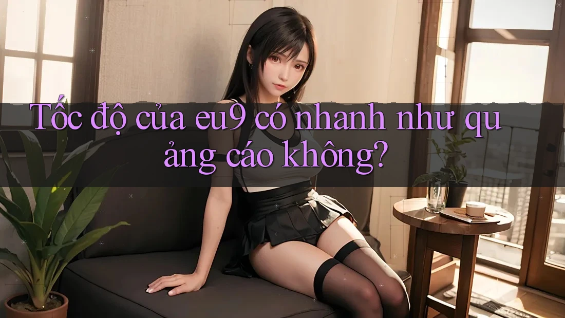 Tốc độ của eu9 có nhanh như quảng cáo không? Tốc độ của eu9 có nhanh như quảng cáo không?