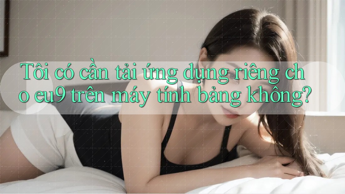 Tôi có cần tải ứng dụng riêng cho eu9 trên máy tính bảng không? Tôi có cần tải ứng dụng riêng cho eu9 trên máy tính bảng không?