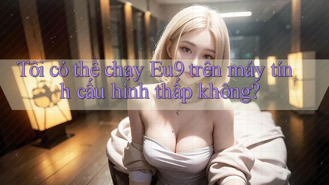 Tôi có thể chạy Eu9 trên máy tính cấu hình thấp không?