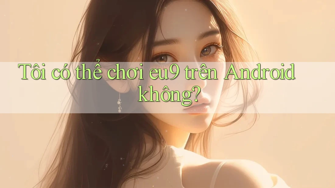 Tôi có thể chơi eu9 trên Android không?