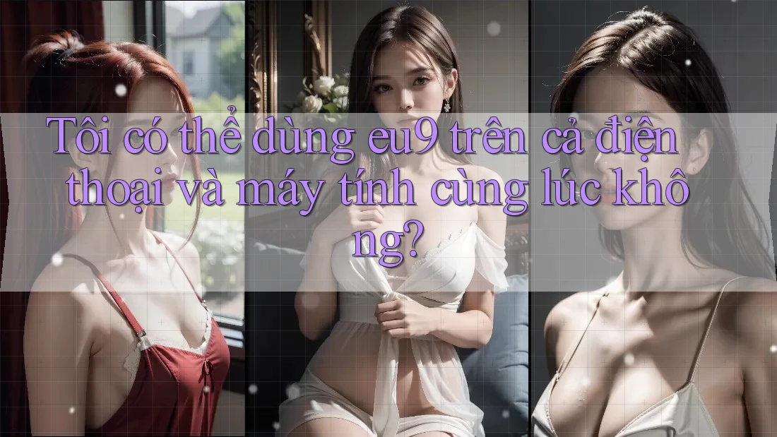 Tôi có thể dùng eu9 trên cả điện thoại và máy tính cùng lúc không? Tôi có thể dùng eu9 trên cả điện thoại và máy tính cùng lúc không?