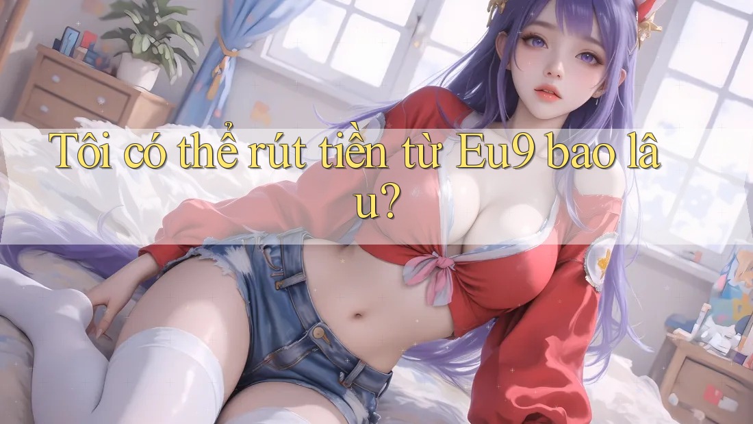 Tôi có thể rút tiền từ Eu9 bao lâu?