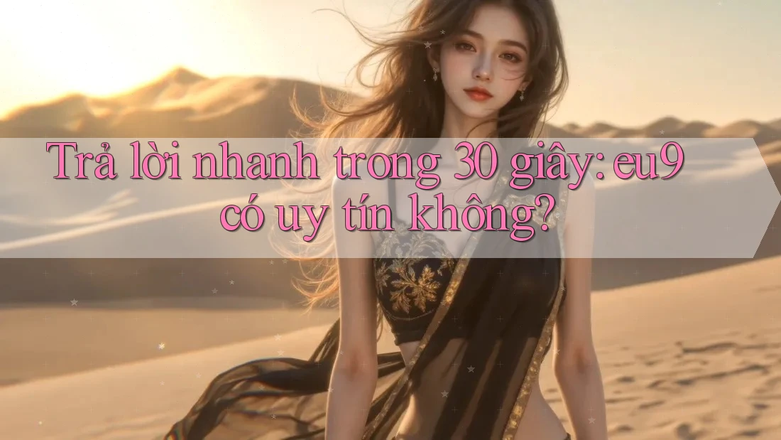 Trả lời nhanh trong 30 giây: eu9 có uy tín không? Trả lời nhanh trong 30 giây: eu9 có uy tín không?