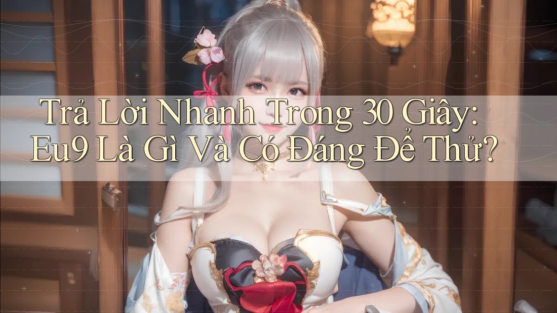 Trả Lời Nhanh Trong 30 Giây: Eu9 Là Gì Và Có Đáng Để Thử? Trả Lời Nhanh Trong 30 Giây: Eu9 Là Gì Và Có Đáng Để Thử?