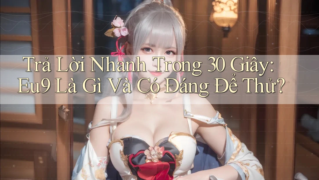 Trả Lời Nhanh Trong 30 Giây: Eu9 Là Gì Và Có Đáng Để Thử? Trả Lời Nhanh Trong 30 Giây: Eu9 Là Gì Và Có Đáng Để Thử?