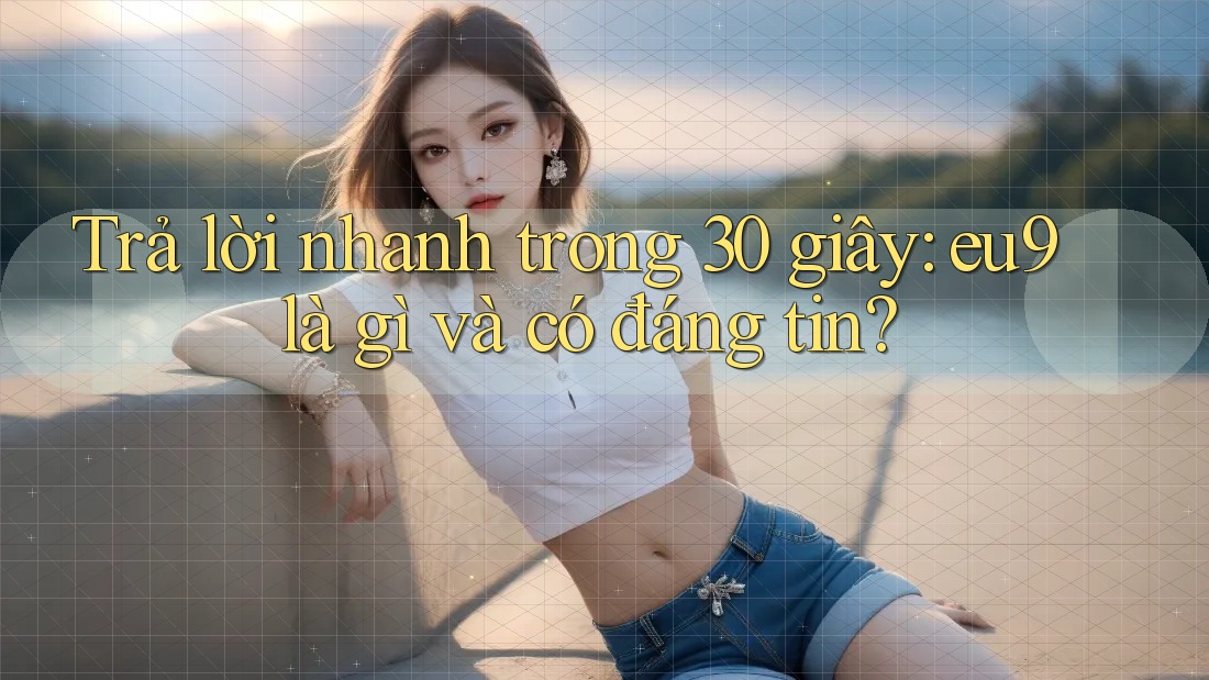 Trả lời nhanh trong 30 giây: eu9 là gì và có đáng tin? Trả lời nhanh trong 30 giây: eu9 là gì và có đáng tin?