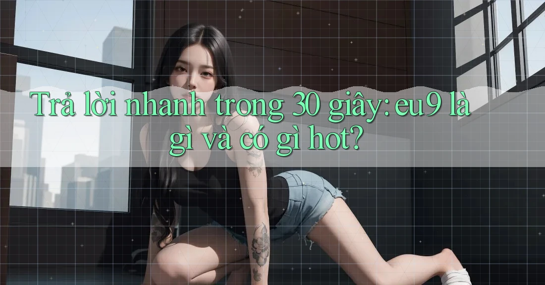 Trả lời nhanh trong 30 giây: eu9 là gì và có gì hot? Trả lời nhanh trong 30 giây: eu9 là gì và có gì hot?