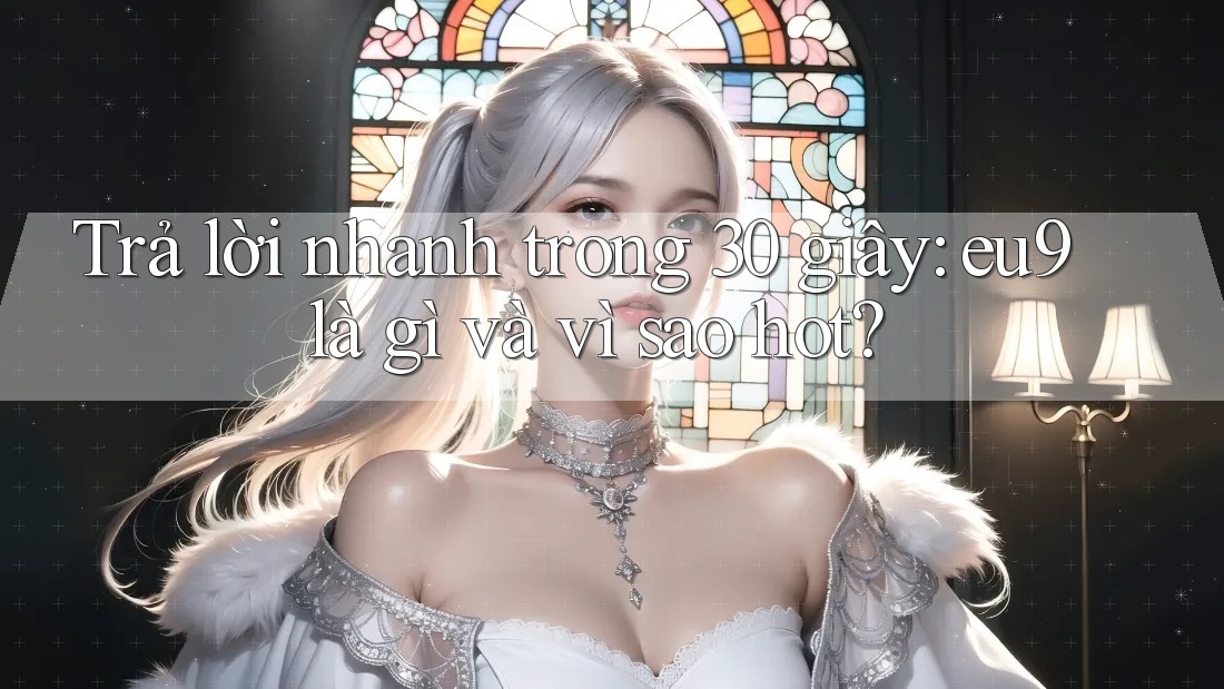 Trả lời nhanh trong 30 giây: eu9 là gì và vì sao hot?