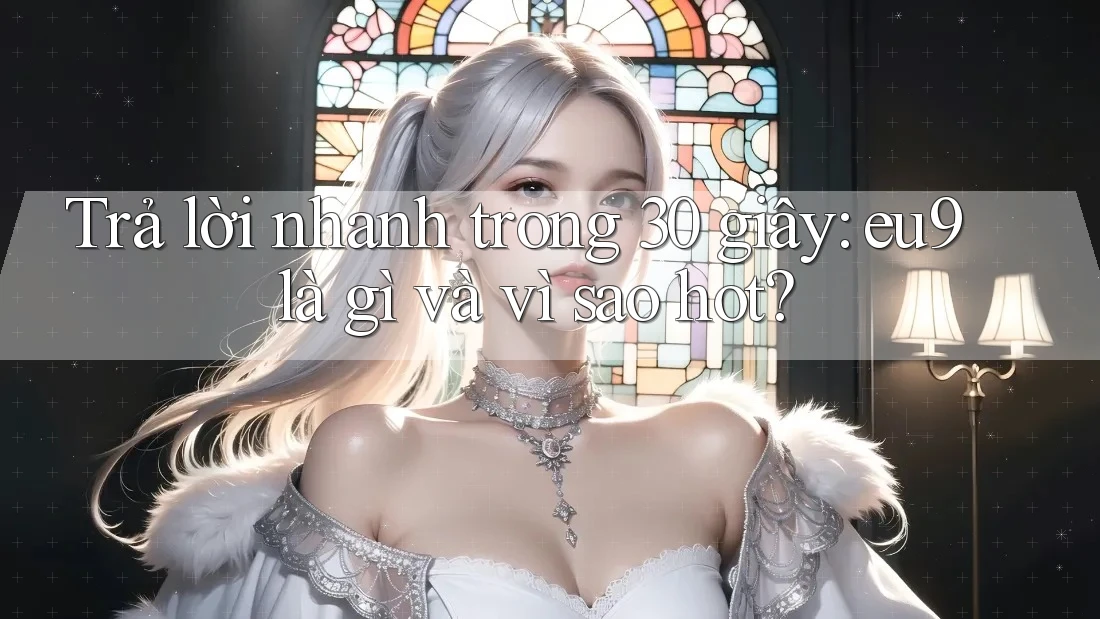 Trả lời nhanh trong 30 giây: eu9 là gì và vì sao hot? Trả lời nhanh trong 30 giây: eu9 là gì và vì sao hot?